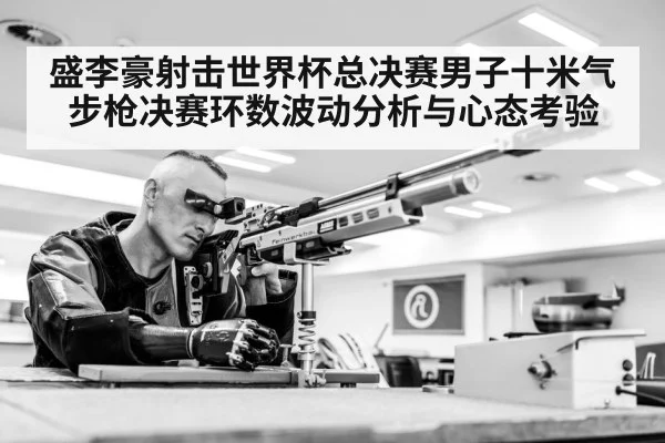 盛李豪射击世界杯总决赛男子十米气步枪决赛环数波动分析与心态考验
