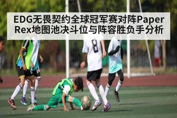 EDG无畏契约全球冠军赛对阵Paper Rex地图池决斗位与阵容胜负手分析