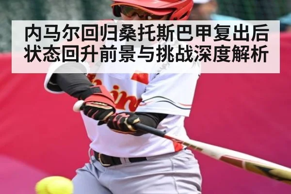 内马尔回归桑托斯巴甲复出后状态回升前景与挑战深度解析