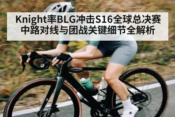 Knight率BLG冲击S16全球总决赛 中路对线与团战关键细节全解析
