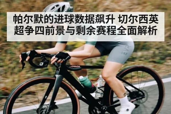 帕尔默的进球数据飙升 切尔西英超争四前景与剩余赛程全面解析