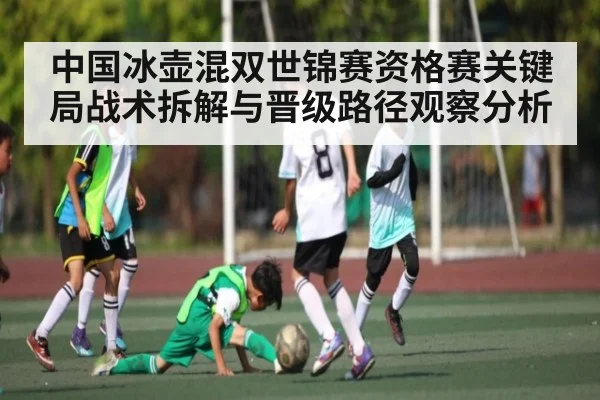 中国冰壶混双世锦赛资格赛关键局战术拆解与晋级路径观察分析