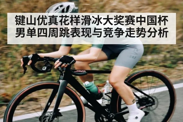 键山优真花样滑冰大奖赛中国杯男单四周跳表现与竞争走势分析